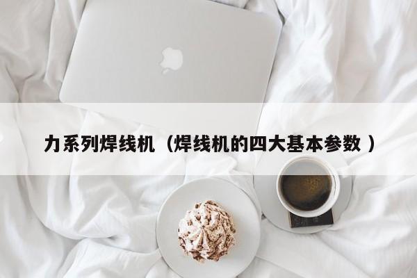 力系列焊線機（焊線機的四大基本參數 ）
